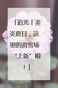追光丨炎炎夏日，这里的滑雪场“上新”啦！