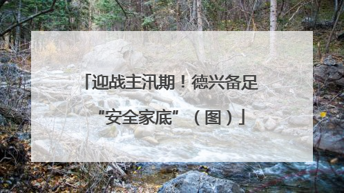 迎战主汛期！德兴备足“安全家底”（图）