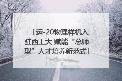 运-20物理样机入驻西工大 赋能“总师型”人才培养新范式