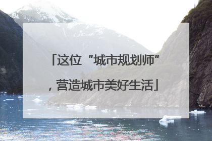 这位“城市规划师”，营造城市美好生活