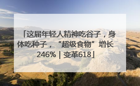 这届年轻人精神吃谷子，身体吃种子，“超级食物”增长246%｜变革618