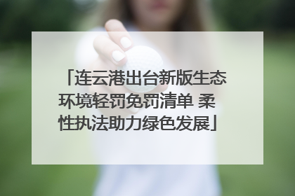 连云港出台新版生态环境轻罚免罚清单 柔性执法助力绿色发展