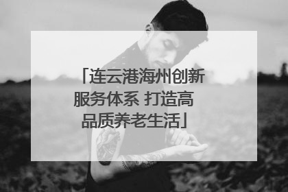 连云港海州创新服务体系 打造高品质养老生活