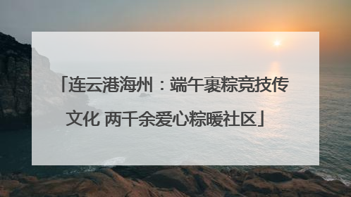 连云港海州：端午裹粽竞技传文化 两千余爱心粽暖社区