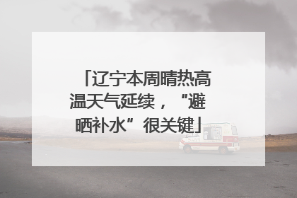 辽宁本周晴热高温天气延续，“避晒补水”很关键