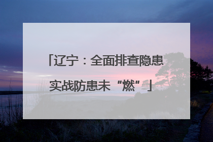 辽宁：全面排查隐患 实战防患未“燃”