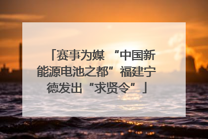 赛事为媒 “中国新能源电池之都”福建宁德发出“求贤令”