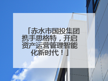 赤水市国投集团携手思格特，开启资产运营管理智能化新时代！