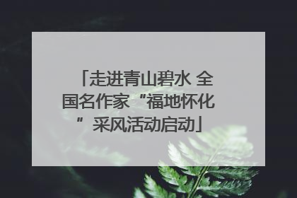 走进青山碧水 全国名作家“福地怀化”采风活动启动