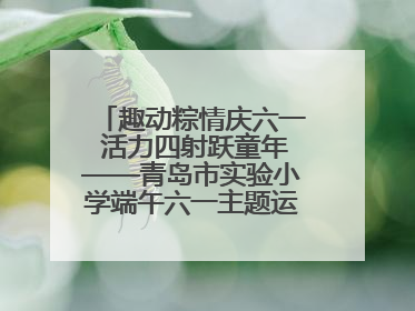 趣动粽情庆六一 活力四射跃童年——青岛市实验小学端午六一主题运动会燃情启幕