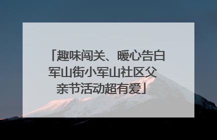 趣味闯关、暖心告白 军山街小军山社区父亲节活动超有爱