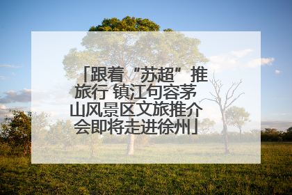 跟着“苏超”推旅行 镇江句容茅山风景区文旅推介会即将走进徐州