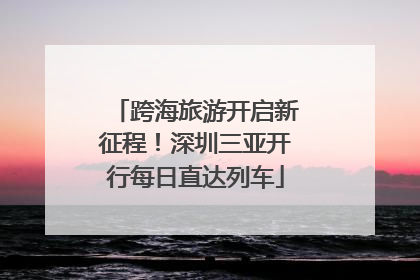 跨海旅游开启新征程！深圳三亚开行每日直达列车