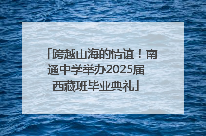 跨越山海的情谊！南通中学举办2025届西藏班毕业典礼