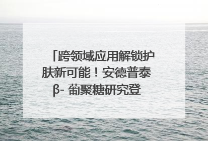 跨领域应用解锁护肤新可能！安德普泰β- 葡聚糖研究登国际学术期刊