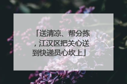 送清凉、帮分拣，江汉区把关心送到快递员心坎上