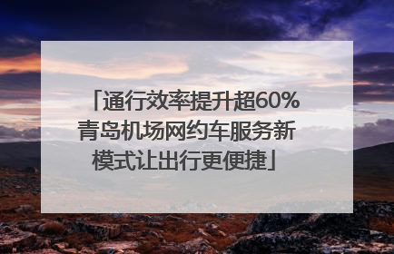 通行效率提升超60% 青岛机场网约车服务新模式让出行更便捷