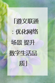 遵义联通：优化网络场景 提升数字生活品质