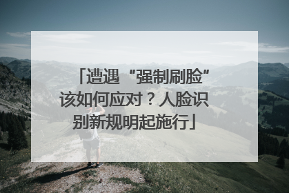 遭遇“强制刷脸”该如何应对？人脸识别新规明起施行