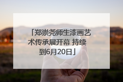 郑崇尧师生漆画艺术传承展开幕 持续到6月20日