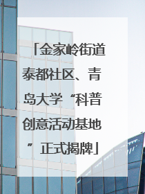 金家岭街道泰都社区、青岛大学“科普创意活动基地”正式揭牌