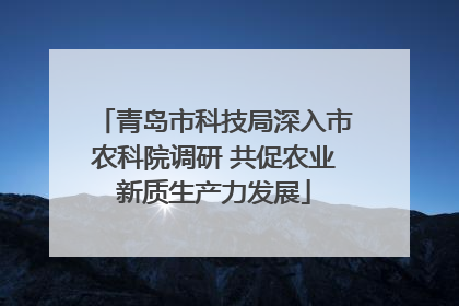 青岛市科技局深入市农科院调研 共促农业新质生产力发展