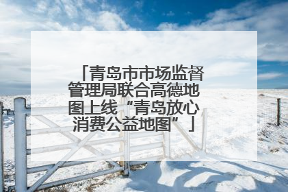 青岛市市场监督管理局联合高德地图上线“青岛放心消费公益地图”