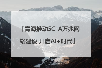 青海推动5G-A万兆网络建设 开启AI+时代
