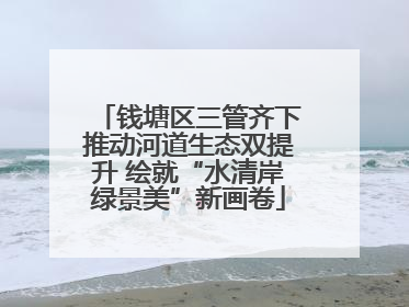 钱塘区三管齐下推动河道生态双提升 绘就“水清岸绿景美”新画卷