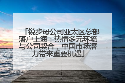 锐步母公司亚太区总部落户上海：热情多元环境与公司契合，中国市场潜力带来重要机遇