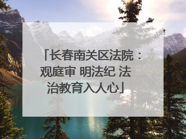 长春南关区法院：观庭审 明法纪 法治教育入人心