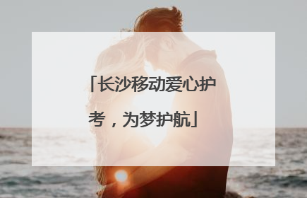 长沙移动爱心护考，为梦护航