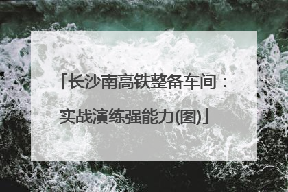 长沙南高铁整备车间：实战演练强能力(图)