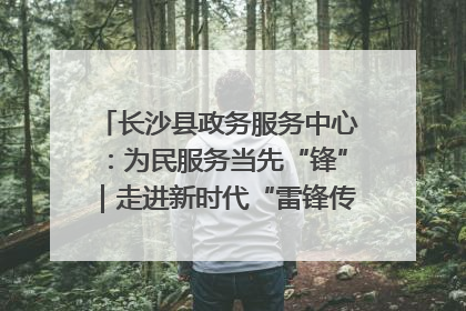 长沙县政务服务中心：为民服务当先“锋”｜走进新时代“雷锋传人 长沙榜样”