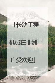 长沙工程机械在非洲广受欢迎