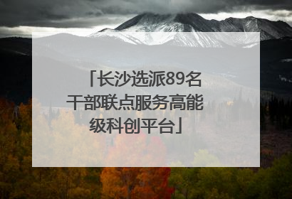 长沙选派89名干部联点服务高能级科创平台