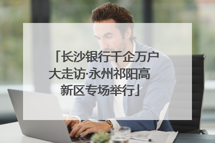 长沙银行千企万户大走访·永州祁阳高新区专场举行