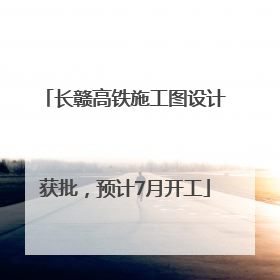 长赣高铁施工图设计获批，预计7月开工