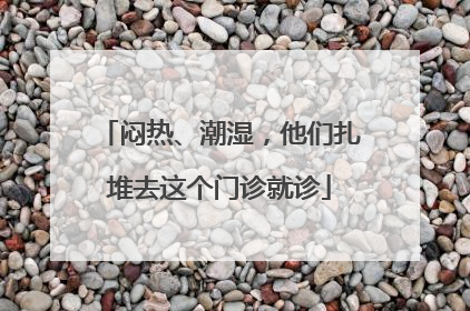 闷热、潮湿，他们扎堆去这个门诊就诊