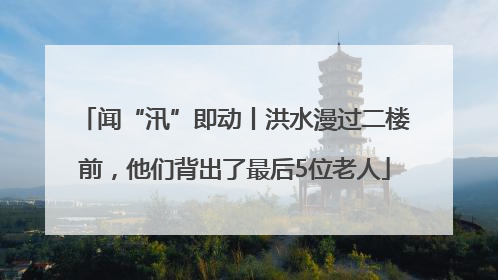 闻“汛”即动丨洪水漫过二楼前，他们背出了最后5位老人