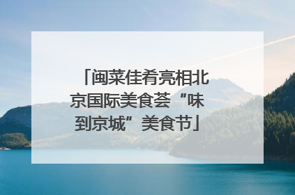 闽菜佳肴亮相北京国际美食荟“味到京城”美食节