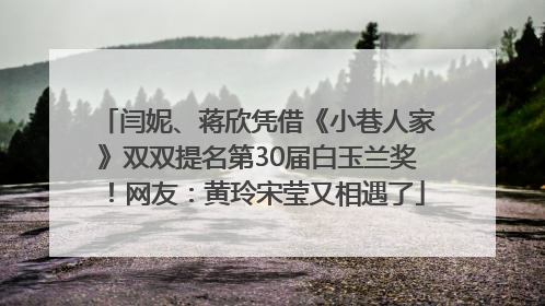 闫妮、蒋欣凭借《小巷人家》双双提名第30届白玉兰奖！网友：黄玲宋莹又相遇了