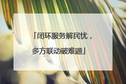闭环服务解民忧，多方联动破难题