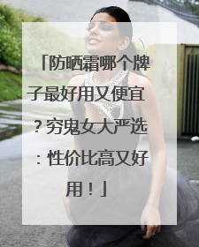 防晒霜哪个牌子最好用又便宜？穷鬼女大严选：性价比高又好用！