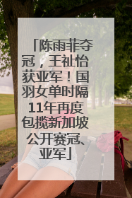 陈雨菲夺冠，王祉怡获亚军！国羽女单时隔11年再度包揽新加坡公开赛冠、亚军