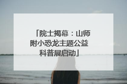 院士揭幕：山师附小恐龙主题公益科普展启动