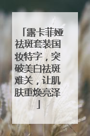 露卡菲娅祛斑套装国妆特字，突破美白祛斑难关，让肌肤重焕亮泽
