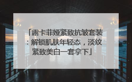露卡菲娅紧致抗皱套装：解锁肌肤年轻态，淡纹紧致美白一套拿下