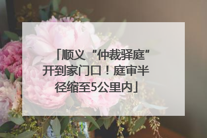 顺义“仲裁驿庭”开到家门口！庭审半径缩至5公里内