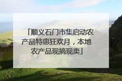 顺义石门市集启动农产品特惠狂欢月，本地农产品现摘现卖